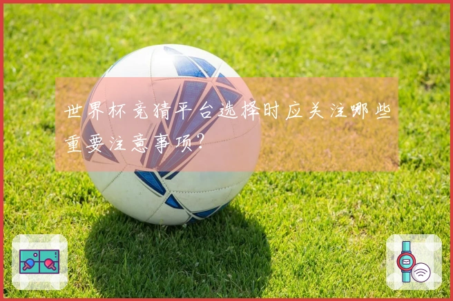 世界杯竞猜平台选择时应关注哪些重要注意事项？